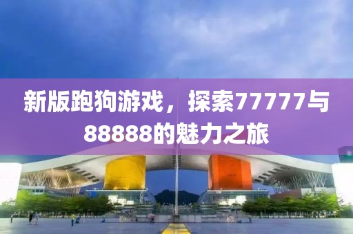 新版跑狗游戏，探索77777与88888的魅力之旅