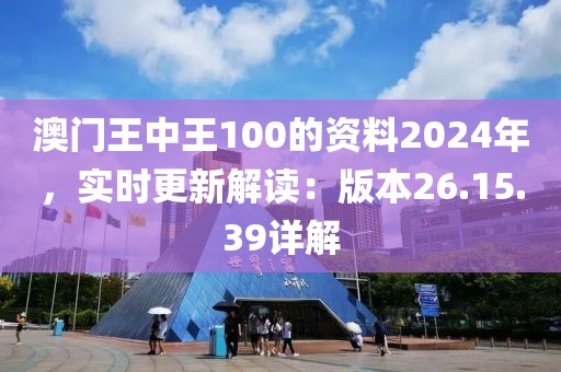 澳门王中王100的资料2024年，实时更新解读：版本26.15.39详解