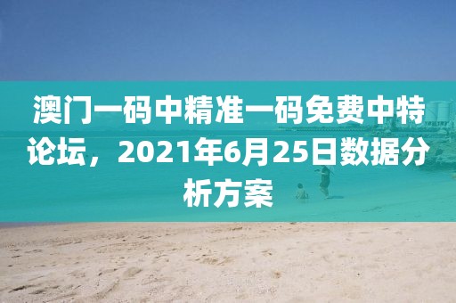 澳门一码中精准一码免费中特论坛，2021年6月25日数据分析方案