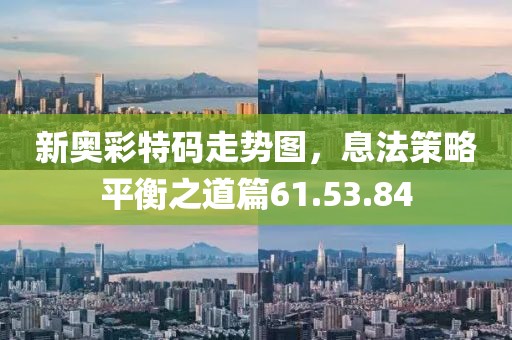 新奥彩特码走势图，息法策略平衡之道篇61.53.84