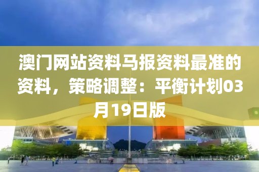 澳门网站资料马报资料最准的资料，策略调整：平衡计划03月19日版