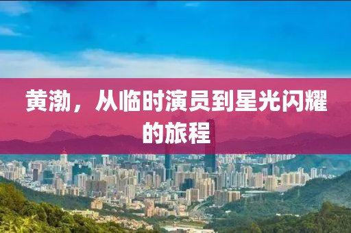 黄渤，从临时演员到星光闪耀的旅程