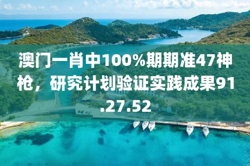 澳门一肖中100%期期准47神枪，研究计划验证实践成果91.27.52