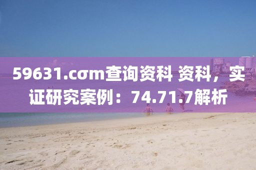 59631.cσm查询资科 资科，实证研究案例：74.71.7解析
