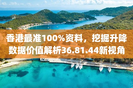 香港最准100%资料，挖掘升降数据价值解析36.81.44新视角