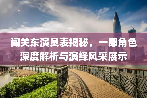 闯关东演员表揭秘，一郎角色深度解析与演绎风采展示