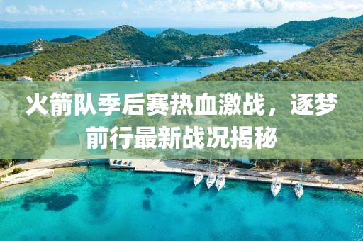 火箭队季后赛热血激战，逐梦前行最新战况揭秘