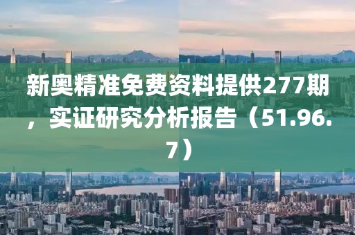 新奥精准免费资料提供277期，实证研究分析报告（51.96.7）