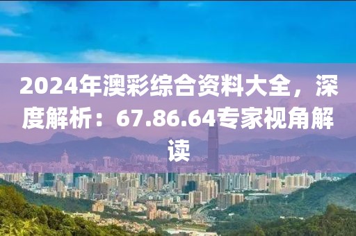 2024年澳彩综合资料大全，深度解析：67.86.64专家视角解读