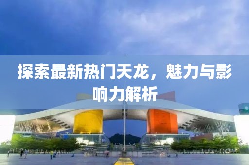 探索最新热门天龙，魅力与影响力解析
