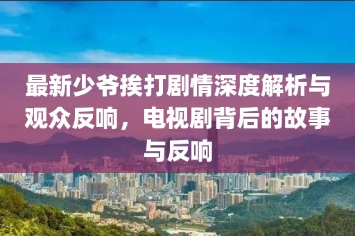 最新少爷挨打剧情深度解析与观众反响，电视剧背后的故事与反响