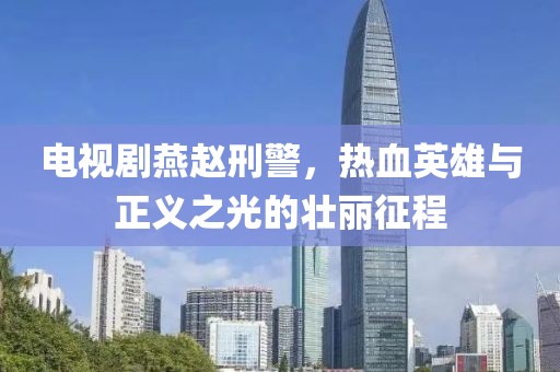 电视剧燕赵刑警，热血英雄与正义之光的壮丽征程