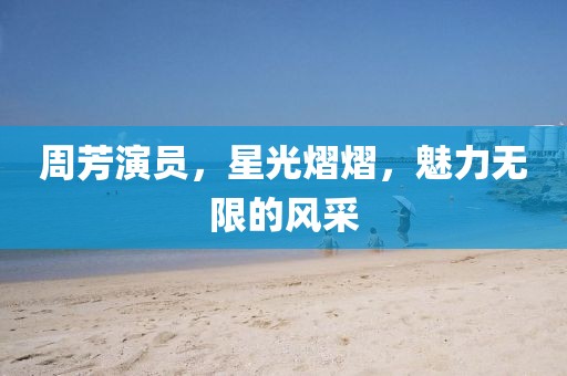 周芳演员，星光熠熠，魅力无限的风采