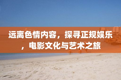 远离色情内容，探寻正规娱乐，电影文化与艺术之旅