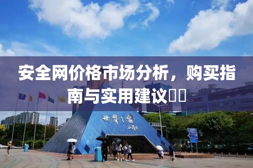 安全网价格市场分析，购买指南与实用建议​​