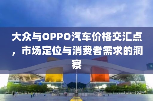 大众与OPPO汽车价格交汇点，市场定位与消费者需求的洞察