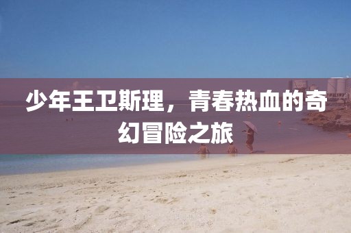 少年王卫斯理，青春热血的奇幻冒险之旅