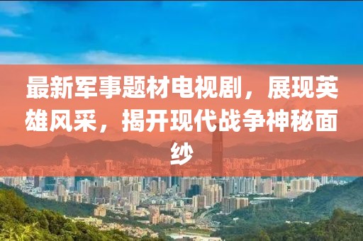 最新军事题材电视剧，展现英雄风采，揭开现代战争神秘面纱