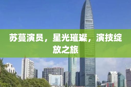 苏蔓演员，星光璀璨，演技绽放之旅