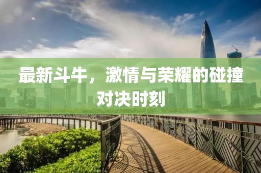 最新斗牛，激情与荣耀的碰撞对决时刻