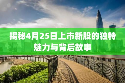 揭秘4月25日上市新股的独特魅力与背后故事