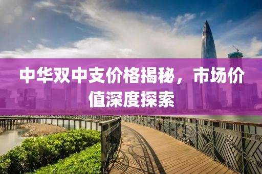 中华双中支价格揭秘，市场价值深度探索