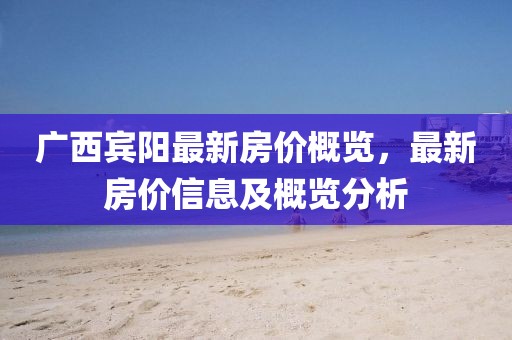 广西宾阳最新房价概览，最新房价信息及概览分析