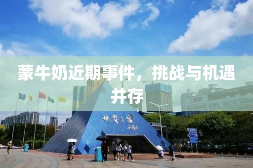 蒙牛奶近期事件，挑战与机遇并存