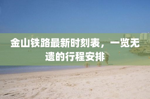 金山铁路最新时刻表，一览无遗的行程安排