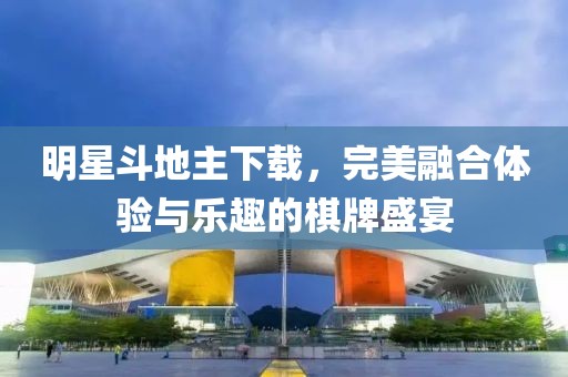 明星斗地主下载，完美融合体验与乐趣的棋牌盛宴