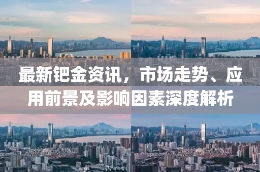 最新钯金资讯，市场走势、应用前景及影响因素深度解析