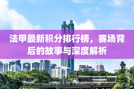 法甲最新积分排行榜，赛场背后的故事与深度解析