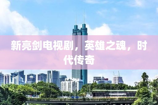 新亮剑电视剧，英雄之魂，时代传奇