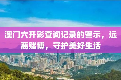 澳门六开彩查询记录的警示，远离赌博，守护美好生活