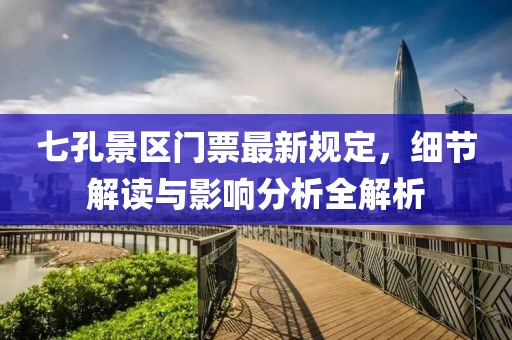 七孔景区门票最新规定，细节解读与影响分析全解析