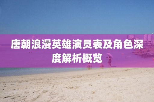 唐朝浪漫英雄演员表及角色深度解析概览