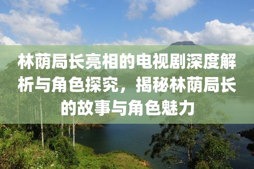 林荫局长亮相的电视剧深度解析与角色探究，揭秘林荫局长的故事与角色魅力