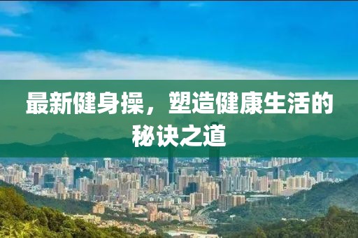 最新健身操，塑造健康生活的秘诀之道