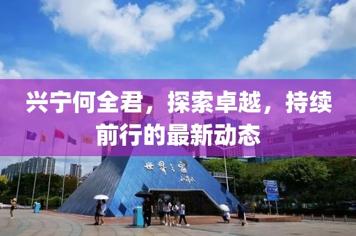 兴宁何全君，探索卓越，持续前行的最新动态
