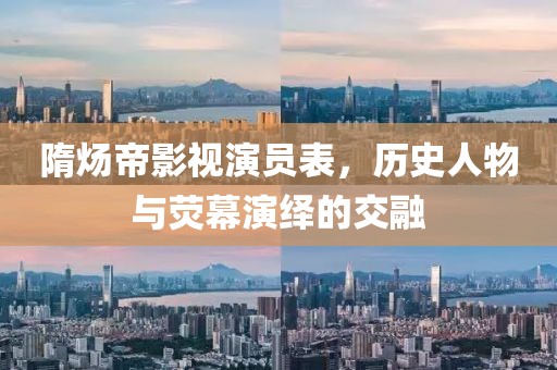 隋炀帝影视演员表，历史人物与荧幕演绎的交融