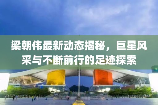 梁朝伟最新动态揭秘，巨星风采与不断前行的足迹探索