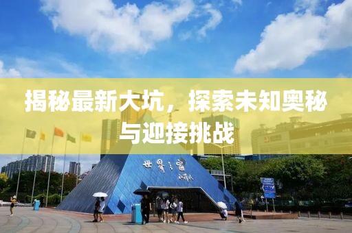 揭秘最新大坑，探索未知奥秘与迎接挑战