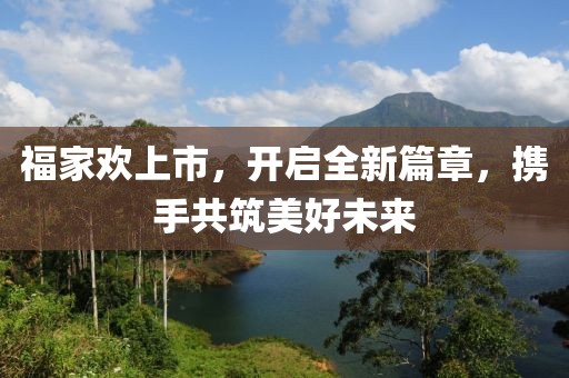 福家欢上市，开启全新篇章，携手共筑美好未来
