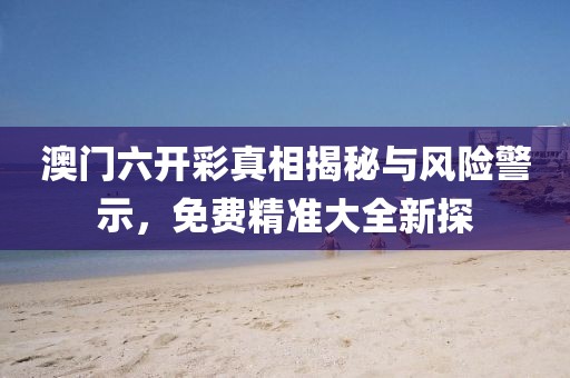 澳门六开彩真相揭秘与风险警示，免费精准大全新探