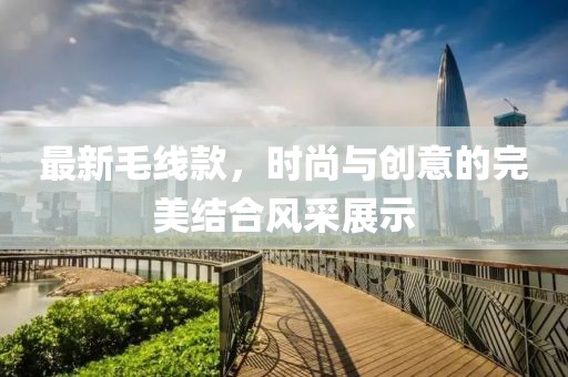 最新毛线款，时尚与创意的完美结合风采展示