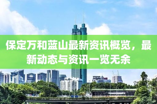 保定万和蓝山最新资讯概览，最新动态与资讯一览无余