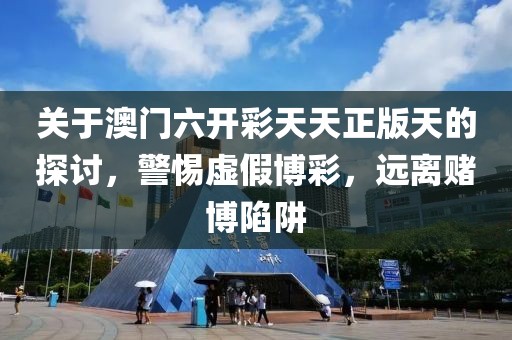 关于澳门六开彩天天正版天的探讨，警惕虚假博彩，远离赌博陷阱