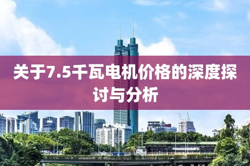 关于7.5千瓦电机价格的深度探讨与分析