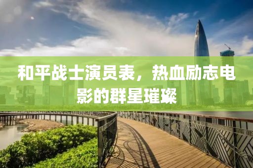和平战士演员表，热血励志电影的群星璀璨