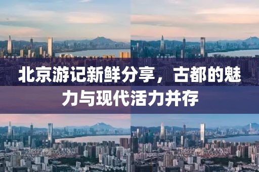 北京游记新鲜分享，古都的魅力与现代活力并存